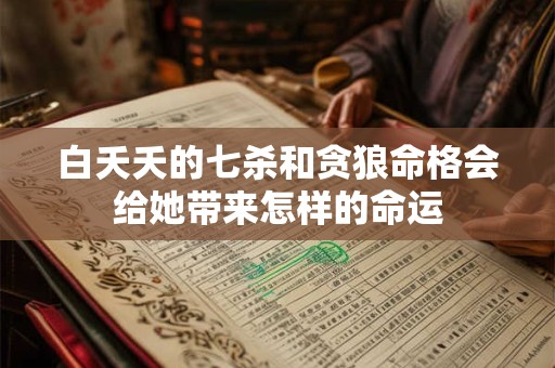 白夭夭的七杀和贪狼命格会给她带来怎样的命运