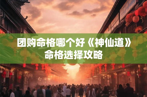 团购命格哪个好《神仙道》命格选择攻略