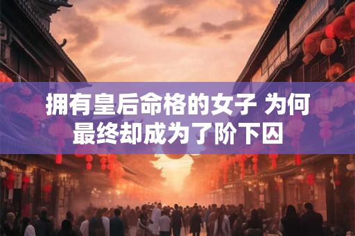 拥有皇后命格的女子 为何最终却成为了阶下囚
