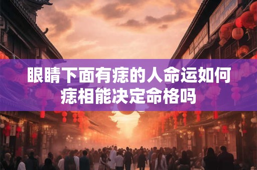 眼睛下面有痣的人命运如何痣相能决定命格吗