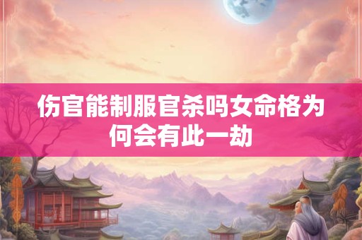 伤官能制服官杀吗女命格为何会有此一劫