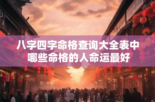 八字四字命格查询大全表中 哪些命格的人命运最好