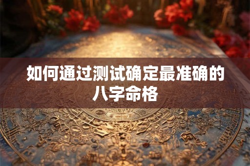 如何通过测试确定最准确的八字命格