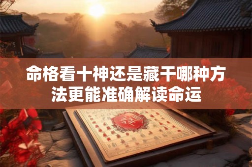 命格看十神还是藏干哪种方法更能准确解读命运
