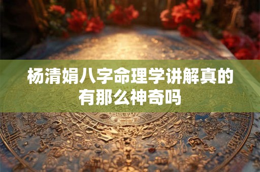 杨清娟八字命理学讲解真的有那么神奇吗