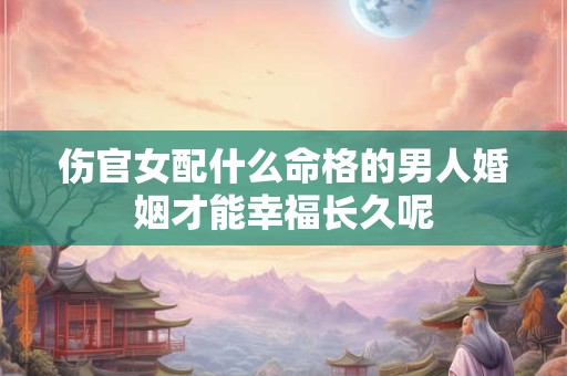 伤官女配什么命格的男人婚姻才能幸福长久呢