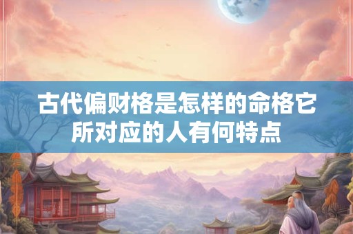 古代偏财格是怎样的命格它所对应的人有何特点