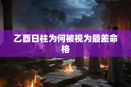 乙酉日柱为何被视为最差命格