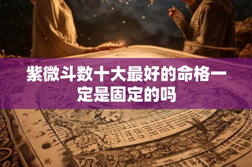 紫微斗数十大最好的命格一定是固定的吗