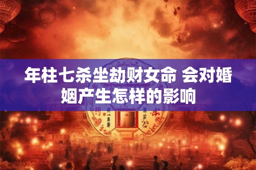年柱七杀坐劫财女命 会对婚姻产生怎样的影响