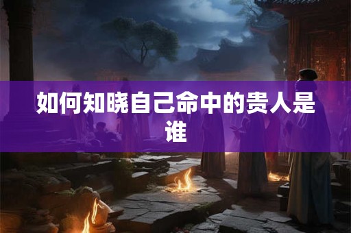 如何知晓自己命中的贵人是谁