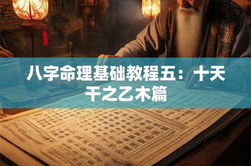八字命理基础教程五：十天干之乙木篇