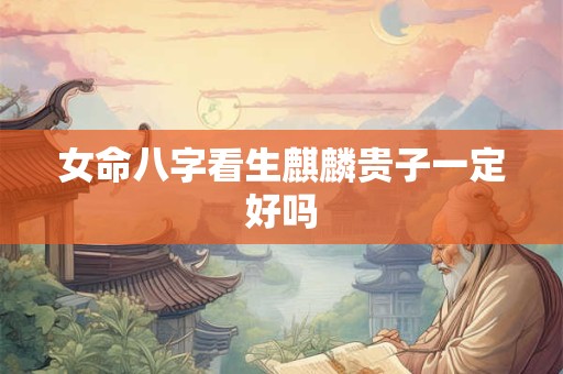 女命八字看生麒麟贵子一定好吗