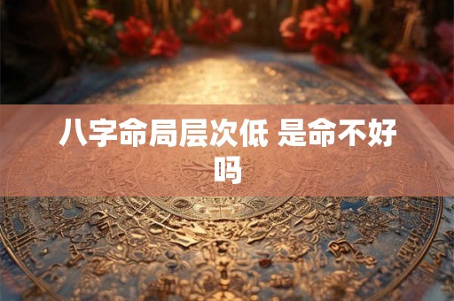 八字命局层次低 是命不好吗