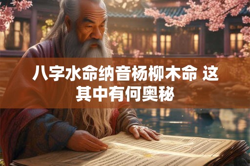 详细阅读:八字水命纳音杨柳木命 这其中有何奥秘 八字水命纳音杨柳木命 这其中有何奥秘