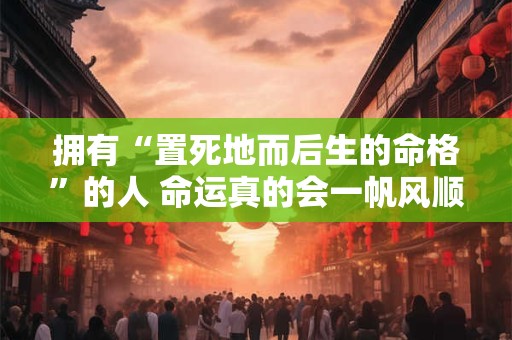 拥有“置死地而后生的命格”的人 命运真的会一帆风顺吗