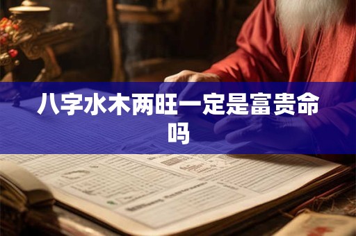 八字水木两旺一定是富贵命吗