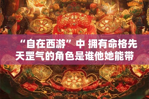 “自在西游”中 拥有命格先天罡气的角色是谁他她能带吗 “自在西游”中 拥有命格先天罡气的角色是谁他她能带吗