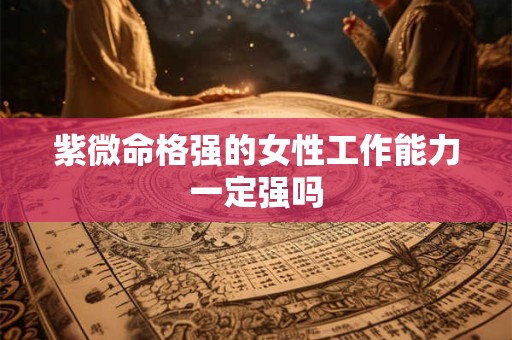 紫微命格强的女性工作能力一定强吗