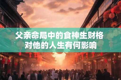 父亲命局中的食神生财格 对他的人生有何影响