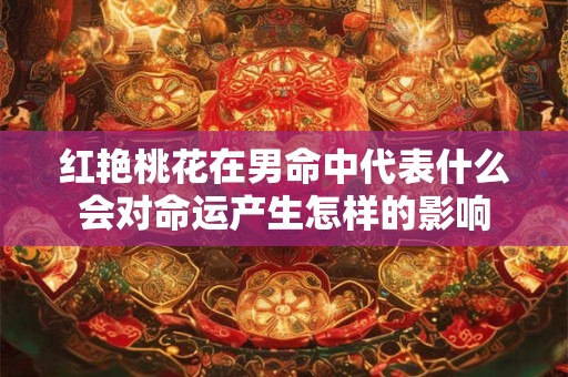 红艳桃花在男命中代表什么会对命运产生怎样的影响