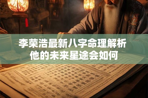 李荣浩最新八字命理解析 他的未来星途会如何