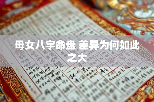 母女八字命盘 差异为何如此之大