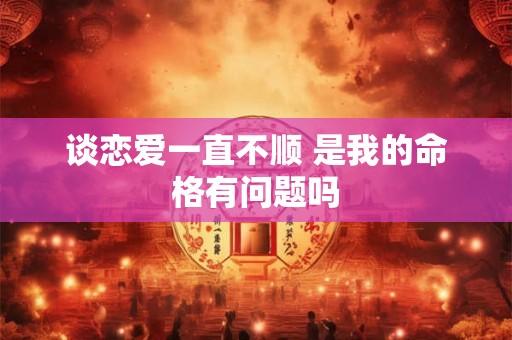 谈恋爱一直不顺 是我的命格有问题吗