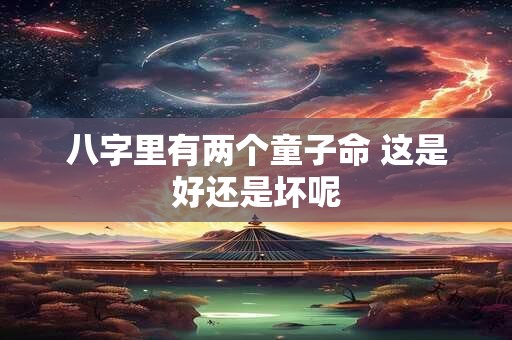 八字里有两个童子命 这是好还是坏呢