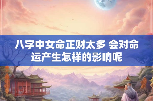 八字中女命正财太多 会对命运产生怎样的影响呢