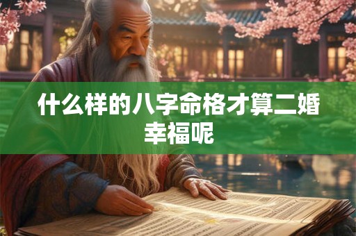 什么样的八字命格才算二婚幸福呢