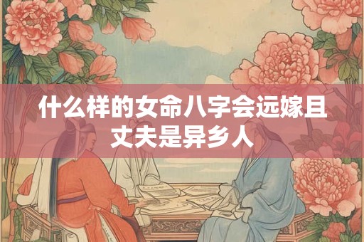 什么样的女命八字会远嫁且丈夫是异乡人