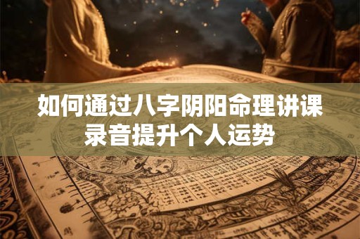 如何通过八字阴阳命理讲课录音提升个人运势