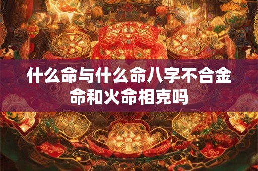 什么命与什么命八字不合金命和火命相克吗