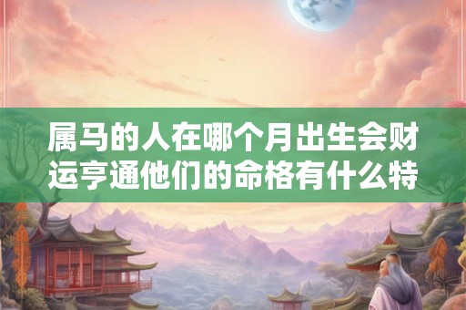 属马的人在哪个月出生会财运亨通他们的命格有什么特别之处