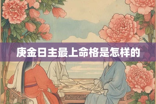 庚金日主最上命格是怎样的