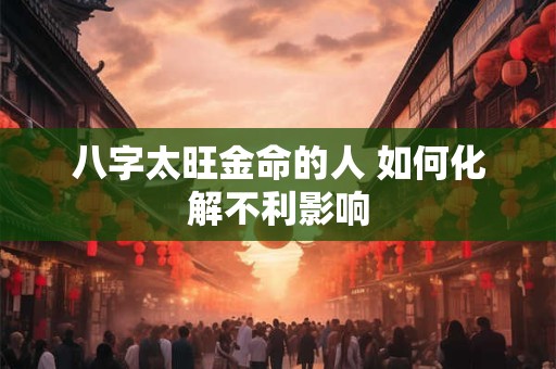 八字太旺金命的人 如何化解不利影响