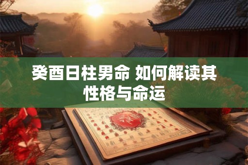 癸酉日柱男命 如何解读其性格与命运