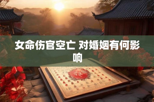 女命伤官空亡 对婚姻有何影响