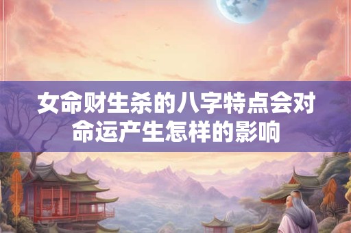 女命财生杀的八字特点会对命运产生怎样的影响