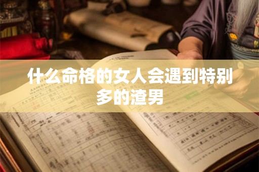 什么命格的女人会遇到特别多的渣男