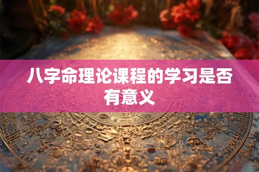 八字命理论课程的学习是否有意义