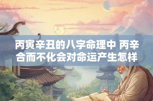 丙寅辛丑的八字命理中 丙辛合而不化会对命运产生怎样的影响
