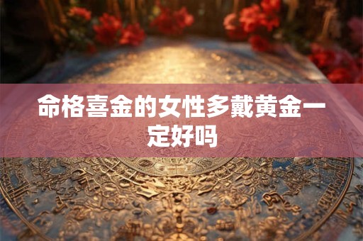 命格喜金的女性多戴黄金一定好吗