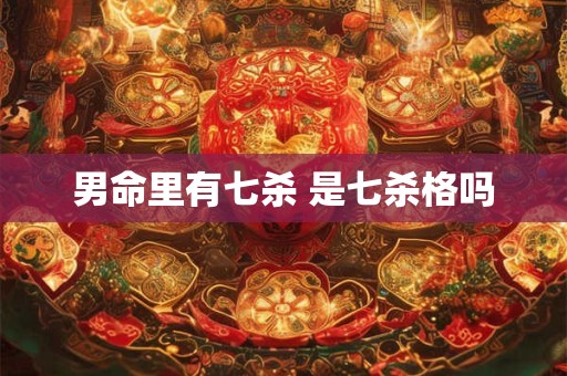 男命里有七杀 是七杀格吗