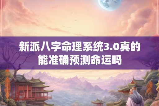 新派八字命理系统3.0真的能准确预测命运吗
