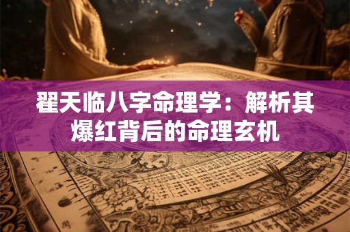 翟天临八字命理学：解析其爆红背后的命理玄机