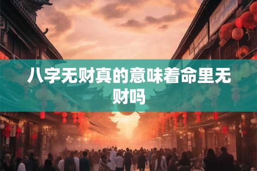 八字无财真的意味着命里无财吗