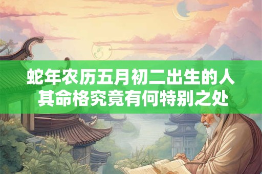 蛇年农历五月初二出生的人 其命格究竟有何特别之处
