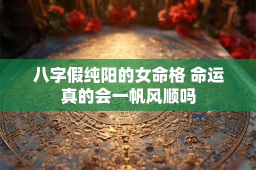 八字假纯阳的女命格 命运真的会一帆风顺吗